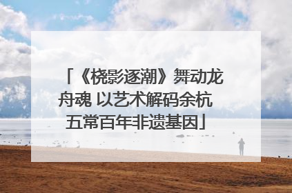《桡影逐潮》舞动龙舟魂 以艺术解码余杭五常百年非遗基因