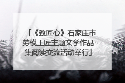 《致匠心》石家庄市劳模工匠主题文学作品集阅读交流活动举行