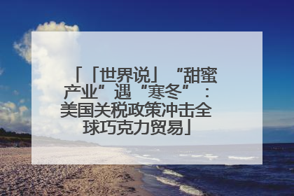 「世界说」“甜蜜产业”遇“寒冬”：美国关税政策冲击全球巧克力贸易