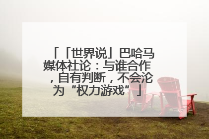 「世界说」巴哈马媒体社论：与谁合作，自有判断，不会沦为“权力游戏”