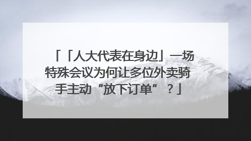 「人大代表在身边」一场特殊会议为何让多位外卖骑手主动“放下订单”？