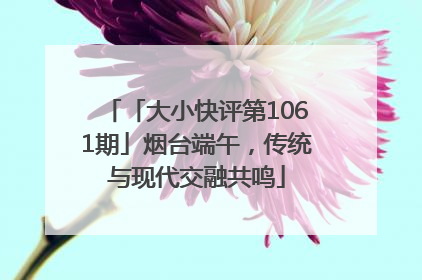 「大小快评第1061期」烟台端午，传统与现代交融共鸣