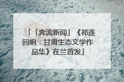 「奔流新闻」《祁连回响：甘肃生态文学作品集》在兰首发
