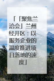 「聚焦兰洽会」兰州经开区：以服务企业的温度推进项目落地的速度