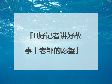  好记者讲好故事丨老邹的愿望