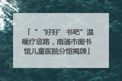 “‘好好’书吧”温暖疗愈路，南通市图书馆儿童医院分馆揭牌