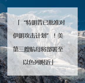 “特朗普已批准对伊朗攻击计划”！美第三艘航母将部署至以色列附近