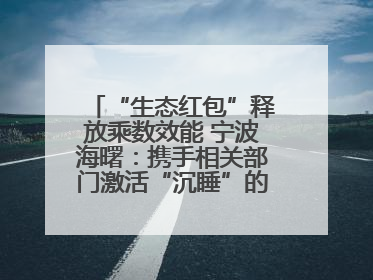 “生态红包”释放乘数效能 宁波海曙：携手相关部门激活“沉睡”的公益损害赔偿金