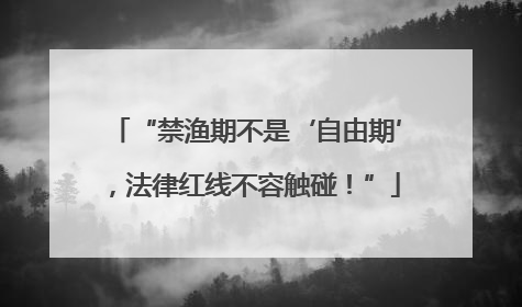 “禁渔期不是‘自由期’，法律红线不容触碰！”