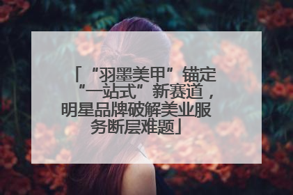 “羽墨美甲”锚定“一站式”新赛道，明星品牌破解美业服务断层难题
