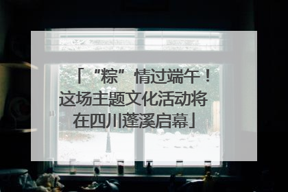 “粽”情过端午！这场主题文化活动将在四川蓬溪启幕