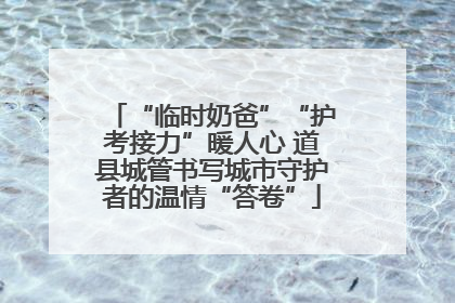 “临时奶爸”“护考接力”暖人心 道县城管书写城市守护者的温情“答卷”