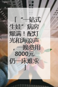 “一站式生娃”病房爆满！配灯光和海浪声，一晚费用8000元仍一床难求