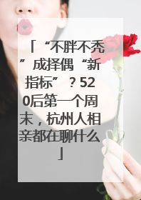 “不胖不秃”成择偶“新指标”？520后第一个周末，杭州人相亲都在聊什么