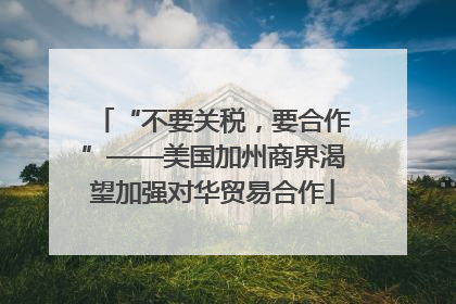 “不要关税，要合作”——美国加州商界渴望加强对华贸易合作