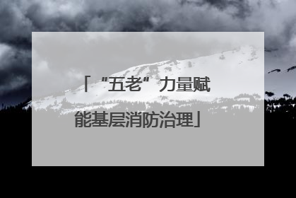 “五老”力量赋能基层消防治理
