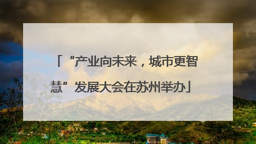 “产业向未来，城市更智慧”发展大会在苏州举办