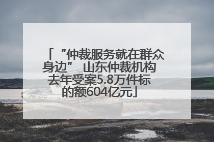 “仲裁服务就在群众身边” 山东仲裁机构去年受案5.8万件标的额604亿元