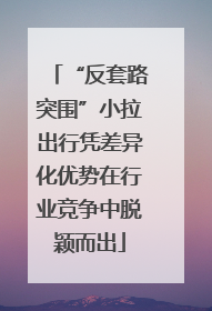 “反套路突围”小拉出行凭差异化优势在行业竞争中脱颖而出