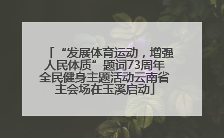 “发展体育运动，增强人民体质”题词73周年全民健身主题活动云南省主会场在玉溪启动