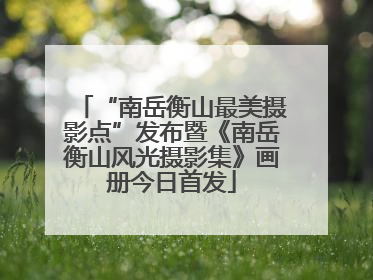 “南岳衡山最美摄影点”发布暨《南岳衡山风光摄影集》画册今日首发