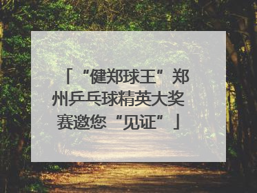 “健郑球王”郑州乒乓球精英大奖赛邀您“见证”