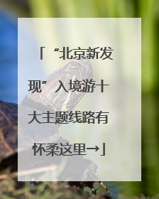“北京新发现”入境游十大主题线路有怀柔这里→