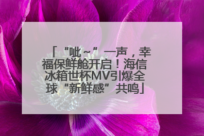 “呲～”一声，幸福保鲜舱开启！海信冰箱世杯MV引爆全球“新鲜感”共鸣