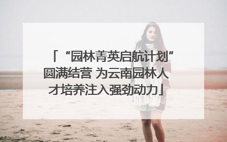 “园林菁英启航计划”圆满结营 为云南园林人才培养注入强劲动力