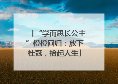 “学而思长公主”橙橙回归：放下桂冠，拾起人生