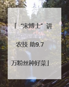 “宋博士”讲农技 助9.7万粉丝种好菜
