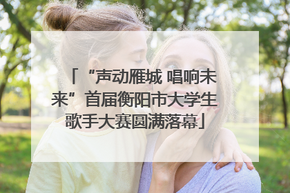“声动雁城 唱响未来”首届衡阳市大学生歌手大赛圆满落幕