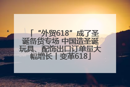 “外贸618”成了圣诞备货专场 中国造圣诞玩具、配饰出口订单量大幅增长丨变革618