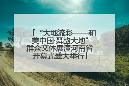“大地流彩——和美中国·舞韵大地”群众文体展演河南省开幕式盛大举行
