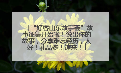 “好客山东故事荟”故事征集开始啦！说出你的故事，分享难忘经历，人好！礼品多！速来！