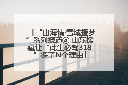“山海情·雪域援梦”系列报道④ 山东援藏让“此生必驾318”多了N个理由