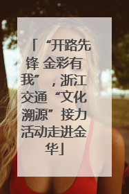 “开路先锋 金彩有我”，浙江交通“文化溯源”接力活动走进金华