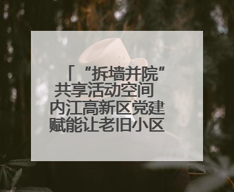 “拆墙并院”共享活动空间 内江高新区党建赋能让老旧小区“逆生长”
