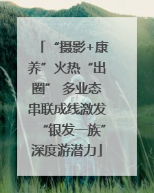 “摄影+康养”火热“出圈” 多业态串联成线激发“银发一族”深度游潜力