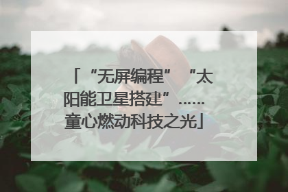 “无屏编程”“太阳能卫星搭建”……童心燃动科技之光