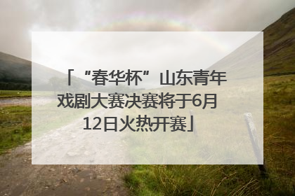 “春华杯”山东青年戏剧大赛决赛将于6月12日火热开赛