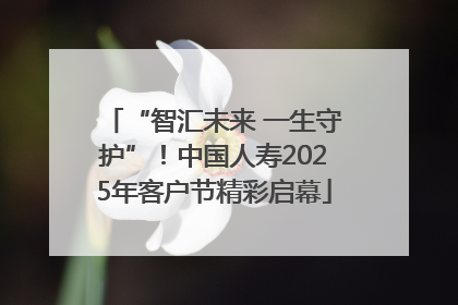“智汇未来 一生守护”！中国人寿2025年客户节精彩启幕