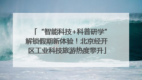 “智能科技+科普研学”解锁假期新体验！北京经开区工业科技旅游热度攀升