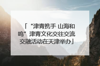 “津青携手 山海和鸣”津青文化交往交流交融活动在天津举办
