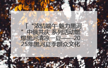 “浓情端午·魅力黑河”中俄共庆 系列活动燃爆黑河清凉一夏——2025年黑河夏季群众文化活动启幕 多元文化赋能边境文旅新高地