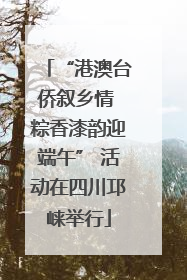“港澳台侨叙乡情 粽香漆韵迎端午” 活动在四川邛崃举行