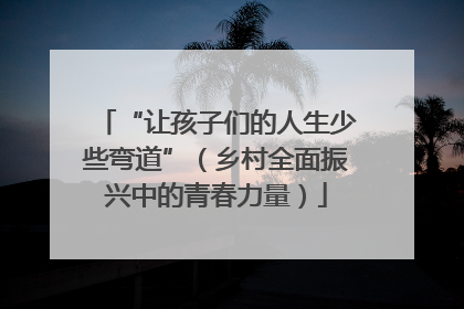 “让孩子们的人生少些弯道”（乡村全面振兴中的青春力量）