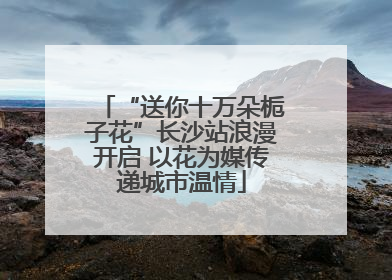 “送你十万朵栀子花”长沙站浪漫开启 以花为媒传递城市温情