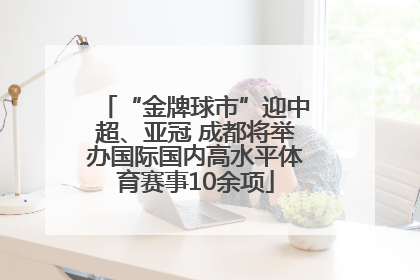 “金牌球市”迎中超、亚冠 成都将举办国际国内高水平体育赛事10余项