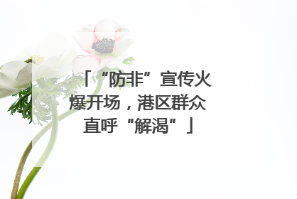 “防非”宣传火爆开场，港区群众直呼“解渴”